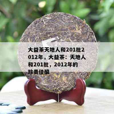 大益茶天地人和201批2012年，大益茶：天地人和201批，2012年的珍贵佳酿