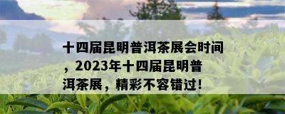 十四届昆明普洱茶展会时间，2023年十四届昆明普洱茶展，精彩不容错过！