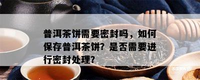 普洱茶饼需要密封吗，如何保存普洱茶饼？是否需要进行密封处理？