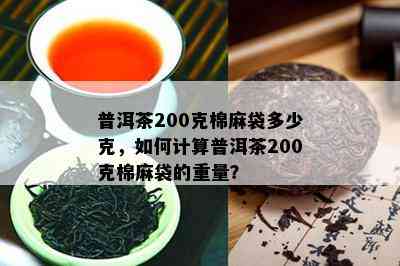 普洱茶200克棉麻袋多少克，如何计算普洱茶200克棉麻袋的重量？