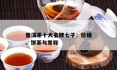 普洱茶十大名牌七子：价格、饼茶与常称