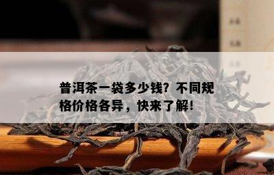 普洱茶一袋多少钱？不同规格价格各异，快来了解！