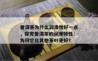 普洱茶为什么润滑性好一点，探究普洱茶的润滑特性：为何它比其他茶叶更好？