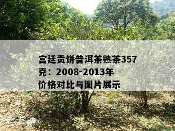 宫廷贡饼普洱茶熟茶357克：2008-2013年价格对比与图片展示