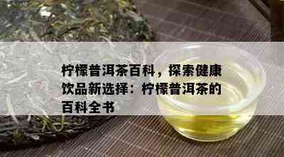 柠檬普洱茶百科，探索健康饮品新选择：柠檬普洱茶的百科全书