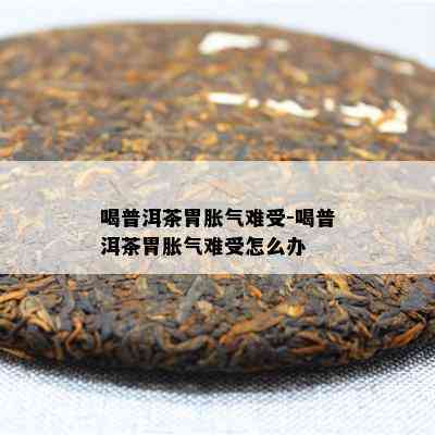 喝普洱茶胃胀气难受-喝普洱茶胃胀气难受怎么办