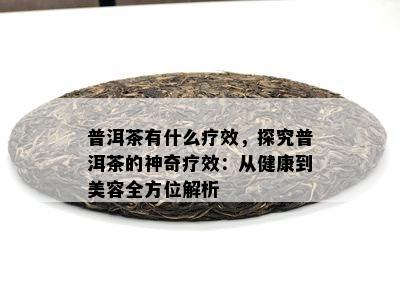 普洱茶有什么疗效，探究普洱茶的神奇疗效：从健康到美容全方位解析