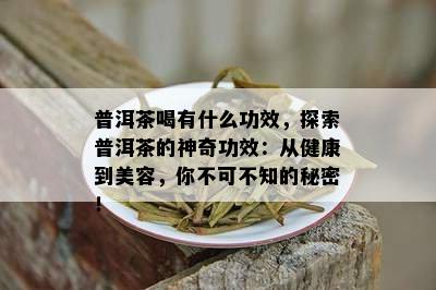 普洱茶喝有什么功效，探索普洱茶的神奇功效：从健康到美容，你不可不知的秘密！