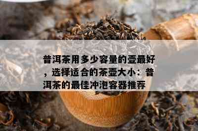 普洱茶用多少容量的壶更好，选择适合的茶壶大小：普洱茶的更佳冲泡容器推荐