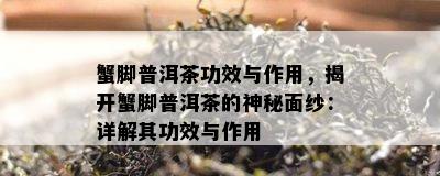 蟹脚普洱茶功效与作用，揭开蟹脚普洱茶的神秘面纱：详解其功效与作用