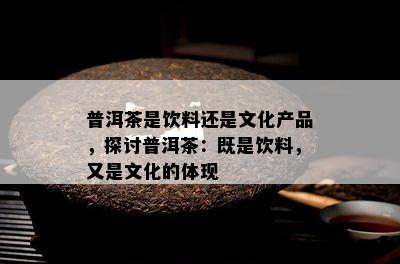 普洱茶是饮料还是文化产品，探讨普洱茶：既是饮料，又是文化的体现