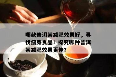 哪款普洱茶减肥效果好，寻找瘦身良品！探究哪种普洱茶减肥效果更佳？