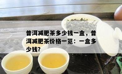 普洱减肥茶多少钱一盒，普洱减肥茶价格一览：一盒多少钱？