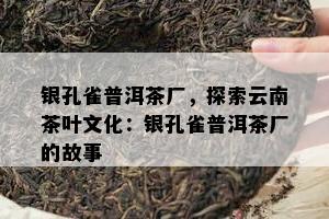 银孔雀普洱茶厂，探索云南茶叶文化：银孔雀普洱茶厂的故事