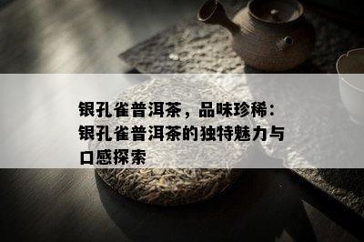 银孔雀普洱茶，品味珍稀：银孔雀普洱茶的独特魅力与口感探索