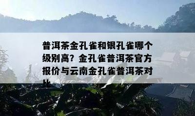 普洱茶金孔雀和银孔雀哪个级别高？金孔雀普洱茶官方报价与云南金孔雀普洱茶对比