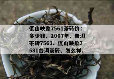 佤山映象7561茶砖价：多少钱、2007年、普洱茶砖7561、佤山映象7581普洱茶砖、怎么样、佤山映象普洱茶价格