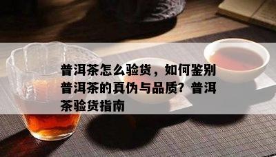 普洱茶怎么验货，如何鉴别普洱茶的真伪与品质？普洱茶验货指南