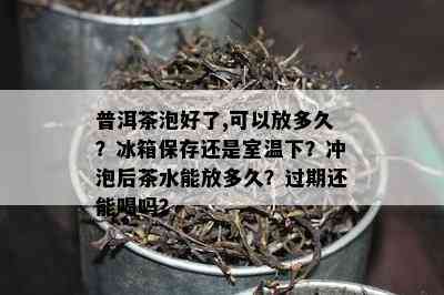 普洱茶泡好了,可以放多久？冰箱保存还是室温下？冲泡后茶水能放多久？过期还能喝吗？