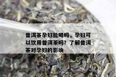 普洱茶孕妇能喝吗，孕妇可以饮用普洱茶吗？了解普洱茶对孕妇的影响