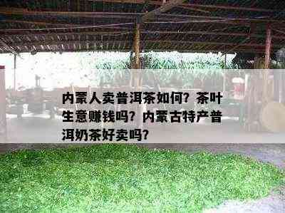 内蒙人卖普洱茶如何？茶叶生意赚钱吗？内蒙古特产普洱奶茶好卖吗？