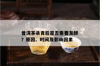 普洱茶杀青后是否需要发酵？原因、时间及影响因素