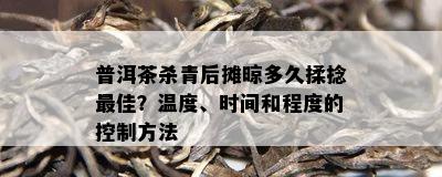 普洱茶杀青后摊晾多久揉捻更佳？温度、时间和程度的控制方法