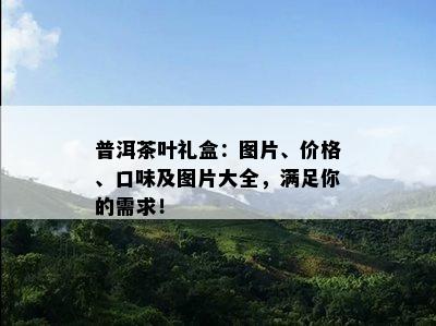 普洱茶叶礼盒：图片、价格、口味及图片大全，满足你的需求！