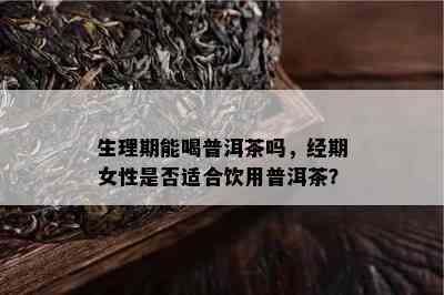 生理期能喝普洱茶吗，经期女性是否适合饮用普洱茶？