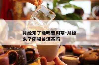 月经来了能喝普洱茶-月经来了能喝普洱茶吗