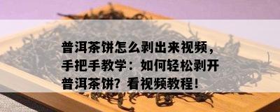 普洱茶饼怎么剥出来视频，手把手教学：如何轻松剥开普洱茶饼？看视频教程！