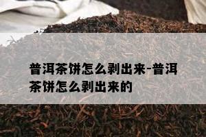 普洱茶饼怎么剥出来-普洱茶饼怎么剥出来的