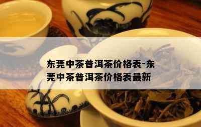 东莞中茶普洱茶价格表-东莞中茶普洱茶价格表最新