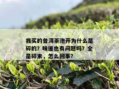 我买的普洱茶泡开为什么是碎的？味道也有问题吗？全是碎末，怎么回事？