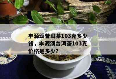 丰源颂普洱茶103克多少钱，丰源颂普洱茶103克价格是多少？