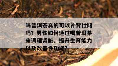 喝普洱茶真的可以补肾壮阳吗？男性如何通过喝普洱茶来调理肾脏、提升生育能力以及改善性功能？