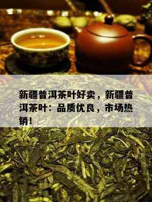 新疆普洱茶叶好卖，新疆普洱茶叶：品质优良，市场热销！