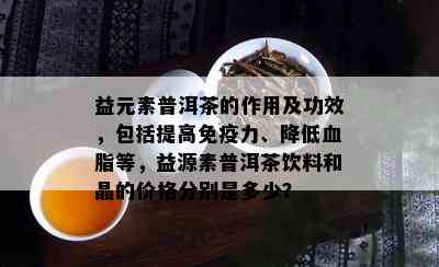 益元素普洱茶的作用及功效，包括提高免疫力、降低血脂等，益源素普洱茶饮料和晶的价格分别是多少？