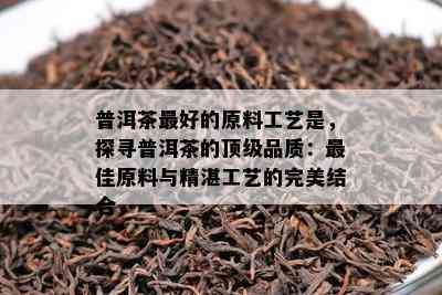 普洱茶更好的原料工艺是，探寻普洱茶的顶级品质：更佳原料与精湛工艺的完美结合