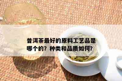 普洱茶更好的原料工艺品是哪个的？种类和品质如何？