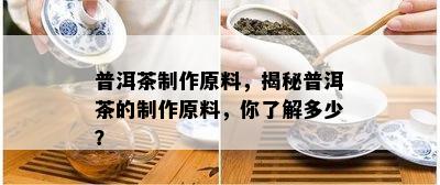 普洱茶制作原料，揭秘普洱茶的制作原料，你了解多少？