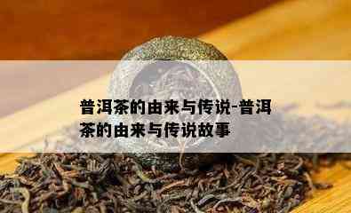 普洱茶的由来与传说-普洱茶的由来与传说故事