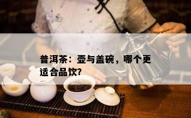 普洱茶：壶与盖碗，哪个更适合品饮？