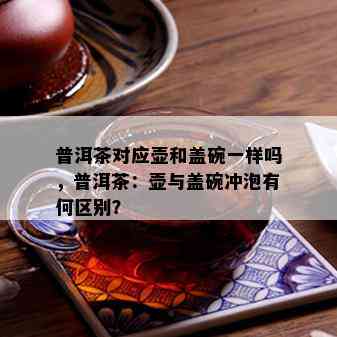 普洱茶对应壶和盖碗一样吗，普洱茶：壶与盖碗冲泡有何区别？