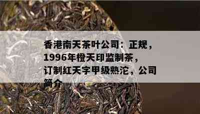 南天茶叶公司：正规，1996年橙天印监制茶，订制红天字甲级熟沱，公司简介