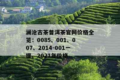 澜沧古茶普洱茶官网价格全览：0085、001、007、2014-001一提、2021年价格