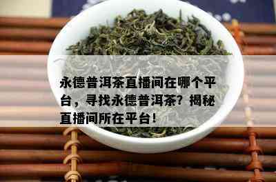 永德普洱茶直播间在哪个平台，寻找永德普洱茶？揭秘直播间所在平台！