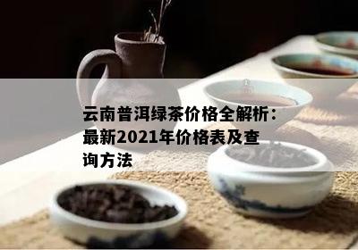 云南普洱绿茶价格全解析：最新2021年价格表及查询方法