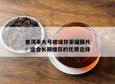 普洱茶大号玻璃存茶罐图片：适合长期储存的优质选择