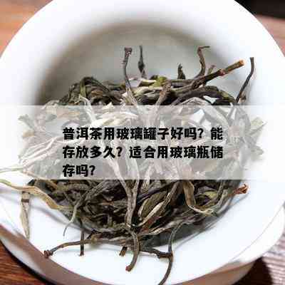 普洱茶用玻璃罐子好吗？能存放多久？适合用玻璃瓶储存吗？